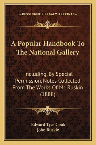 Cover image for A Popular Handbook to the National Gallery: Including, by Special Permission, Notes Collected from the Works of Mr. Ruskin (1888)