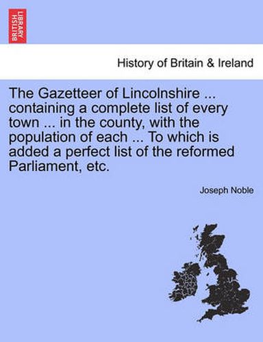 Cover image for The Gazetteer of Lincolnshire ... Containing a Complete List of Every Town ... in the County, with the Population of Each ... to Which Is Added a Perfect List of the Reformed Parliament, Etc.