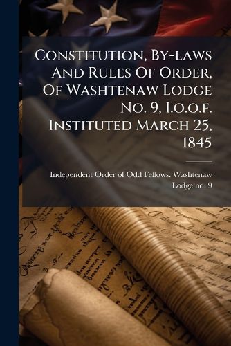 Cover image for Constitution, By-Laws and Rules of Order, of Washtenaw Lodge No. 9, I.O.O.F. Instituted March 25, 1845