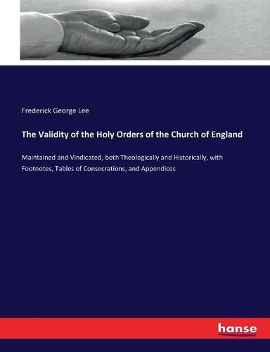 The Validity of the Holy Orders of the Church of England: Maintained and Vindicated, both Theologically and Historically, with Footnotes, Tables of Consecrations, and Appendices