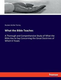 Cover image for What the Bible Teaches: A Thorough and Comprehensive Study of What the Bible Has to Say Concerning the Great Doctrines of Which It Treats