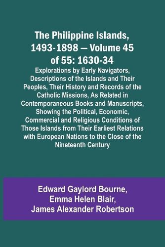 The Philippine Islands, 1493-1898 - Volume 45 of 55 1630-34 Explorations by Early Navigators, Descriptions of the Islands and Their Peoples, Their History and Records of the Catholic Missions, As Related in Contemporaneous Books and Manuscripts, Showing the Po