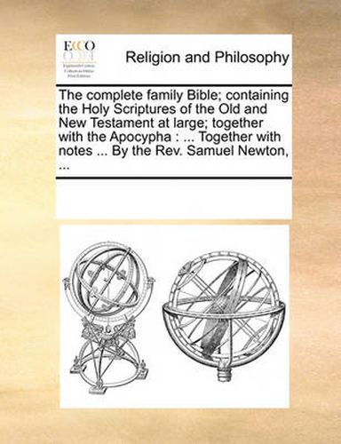 Cover image for The Complete Family Bible; Containing the Holy Scriptures of the Old and New Testament at Large; Together with the Apocypha: Together with Notes ... by the REV. Samuel Newton, ...