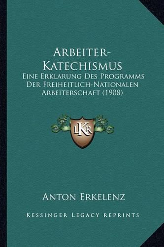 Cover image for Arbeiter-Katechismus: Eine Erklarung Des Programms Der Freiheitlich-Nationalen Arbeiterschaft (1908)