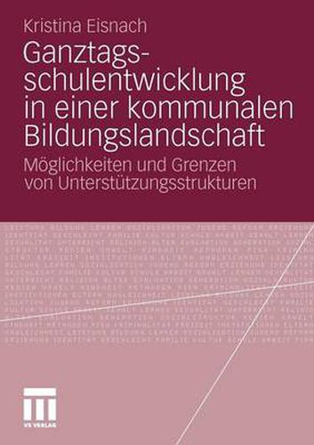 Ganztagsschulentwicklung in Einer Kommunalen Bildungslandschaft: Moeglichkeiten Und Grenzen Von Unterstutzungsstrukturen