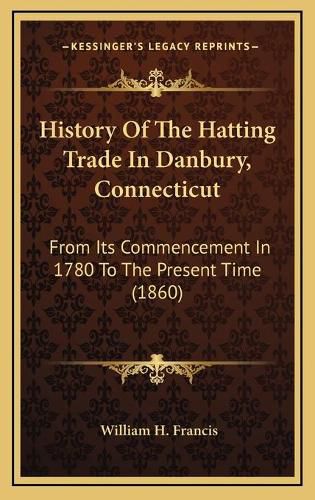 History of the Hatting Trade in Danbury, Connecticut: From Its Commencement in 1780 to the Present Time (1860)