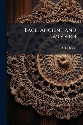 Cover image for Lace, Ancient and Modern: Comprising a History of Its Origin and Manufacture, with Instructions Concerning the Manner of Making It