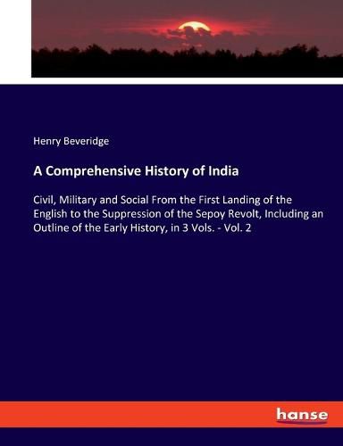 Cover image for A Comprehensive History of India: Civil, Military and Social From the First Landing of the English to the Suppression of the Sepoy Revolt, Including an Outline of the Early History, in 3 Vols. - Vol. 2