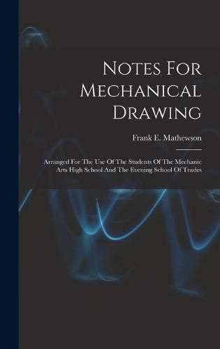 Notes For Mechanical Drawing; Arranged For The Use Of The Students Of The Mechanic Arts High School And The Evening School Of Trades