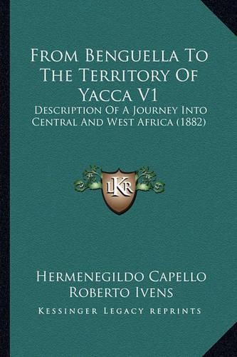 From Benguella to the Territory of Yacca V1: Description of a Journey Into Central and West Africa (1882)