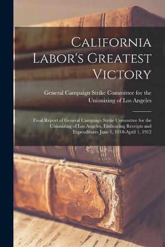 Cover image for California Labor's Greatest Victory; Final Report of General Campaign Strike Committee for the Unionizing of Los Angeles, Embracing Receipts and Expenditures June 1, 1910-April 1, 1912