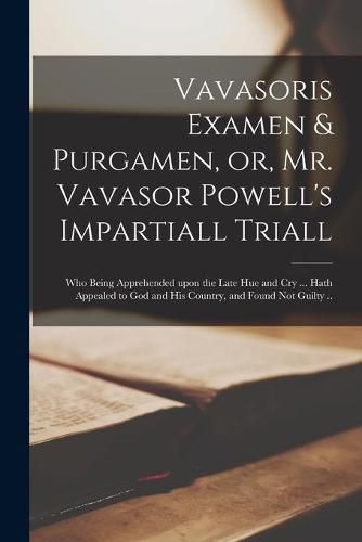 Vavasoris Examen & Purgamen, or, Mr. Vavasor Powell's Impartiall Triall: Who Being Apprehended Upon the Late Hue and Cry ... Hath Appealed to God and His Country, and Found Not Guilty ..