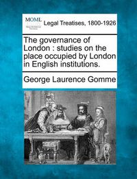 Cover image for The Governance of London: Studies on the Place Occupied by London in English Institutions.