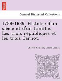 Cover image for 1789-1889. Histoire d'un siecle et d'un famille. Les trois republiques et les trois Carnot.