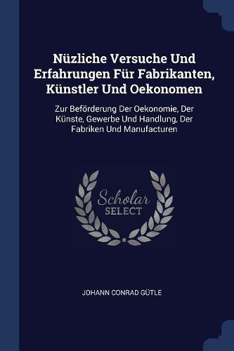 Cover image for Nï¿½zliche Versuche Und Erfahrungen Fï¿½r Fabrikanten, Kï¿½nstler Und Oekonomen: Zur Befï¿½rderung Der Oekonomie, Der Kï¿½nste, Gewerbe Und Handlung, Der Fabriken Und Manufacturen