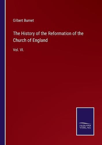 The History of the Reformation of the Church of England: Vol. VI.