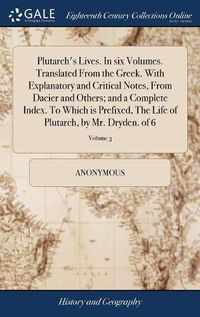 Cover image for Plutarch's Lives. In six Volumes. Translated From the Greek. With Explanatory and Critical Notes, From Dacier and Others; and a Complete Index. To Which is Prefixed, The Life of Plutarch, by Mr. Dryden. of 6; Volume 3