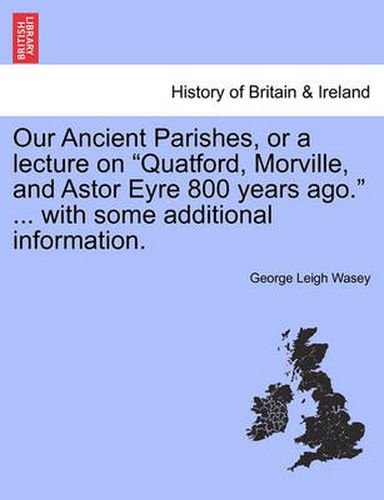 Cover image for Our Ancient Parishes, or a Lecture on  Quatford, Morville, and Astor Eyre 800 Years Ago.  ... with Some Additional Information.