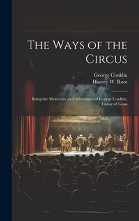 Cover image for The Ways of the Circus; Being the Memories and Adventures of George Conklin, Tamer of Lions