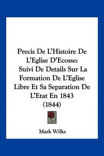 Precis de L'Histoire de L'Eglise D'Ecosse: Suivi de Details Sur La Formation de L'Eglise Libre Et Sa Separation de L'Etat En 1843 (1844)