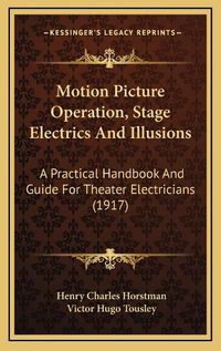 Cover image for Motion Picture Operation, Stage Electrics and Illusions: A Practical Handbook and Guide for Theater Electricians (1917)