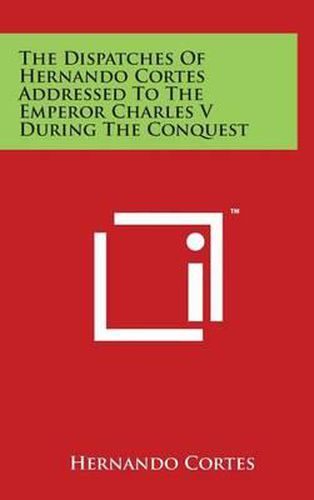 Cover image for The Dispatches Of Hernando Cortes Addressed To The Emperor Charles V During The Conquest