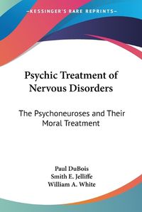 Cover image for Psychic Treatment Of Nervous Disorders: The Psychoneuroses And Their Moral Treatment