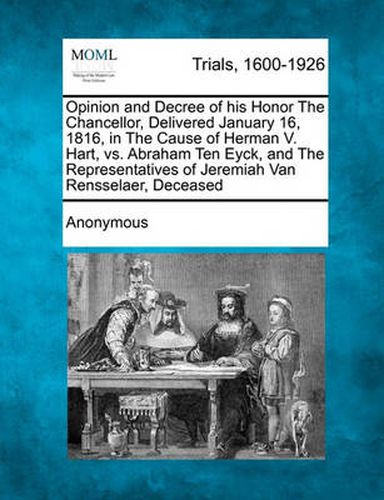 Cover image for Opinion and Decree of His Honor the Chancellor, Delivered January 16, 1816, in the Cause of Herman V. Hart, vs. Abraham Ten Eyck, and the Representatives of Jeremiah Van Rensselaer, Deceased