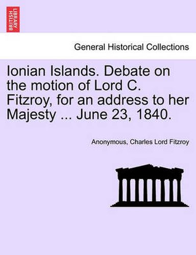 Cover image for Ionian Islands. Debate on the Motion of Lord C. Fitzroy, for an Address to Her Majesty ... June 23, 1840.