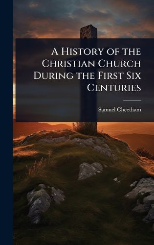 Cover image for A History of the Christian Church During the First Six Centuries