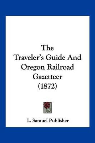 Cover image for The Traveler's Guide and Oregon Railroad Gazetteer (1872)