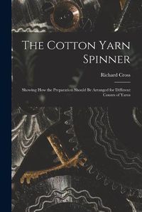 Cover image for The Cotton Yarn Spinner: Showing How the Preparation Should Be Arranged for Different Counts of Yarns