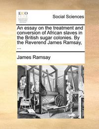 Cover image for An Essay on the Treatment and Conversion of African Slaves in the British Sugar Colonies. by the Reverend James Ramsay, ...