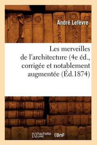 Les Merveilles de l'Architecture (4e Ed., Corrigee Et Notablement Augmentee (Ed.1874)