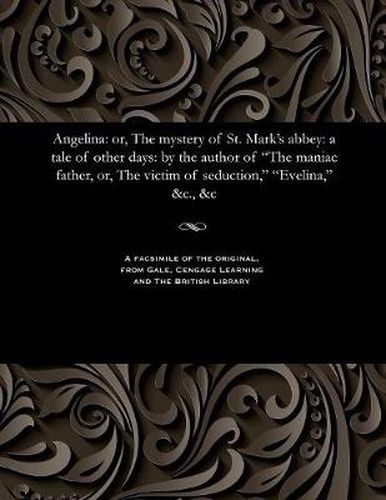 Angelina: Or, the Mystery of St. Mark's Abbey: A Tale of Other Days: By the Author of the Maniac Father, Or, the Victim of Seduction, Evelina, &c., &c