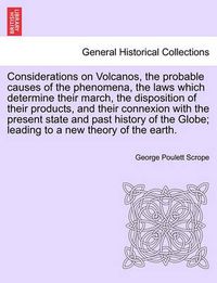 Cover image for Considerations on Volcanos, the Probable Causes of the Phenomena, the Laws Which Determine Their March, the Disposition of Their Products, and Their Connexion with the Present State and Past History of the Globe; Leading to a New Theory of the Earth.