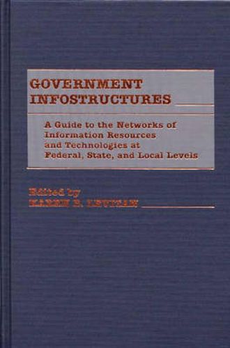 Cover image for Government Infostructures: A Guide to the Networks of Information Resources and Technologies at Federal, State, and Local Levels