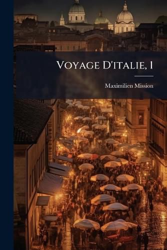 Cover image for Voyage D'Italie, 1: Avec Un Memoire Contenant Des Avis Utiles a Qui Vondrotn Faire Le M Me Voyage
