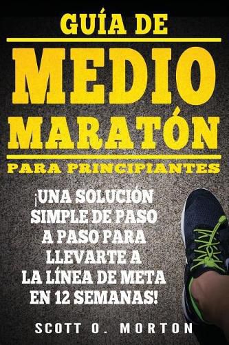 Guia de Medio Maraton para Principiantes: !Una solucion simple de paso a paso para llevarte a la linea de meta en 12 semanas!