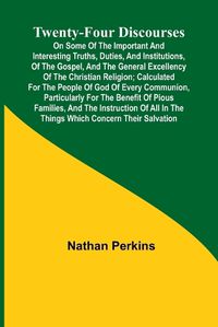 Cover image for Twenty-four Discourses On Some of the Important and Interesting Truths, Duties, and Institutions, of the Gospel, and the General Excellency of the Christian Religion; Calculated for the People of God of Every Communion, Particularly for the Benefit of Piou