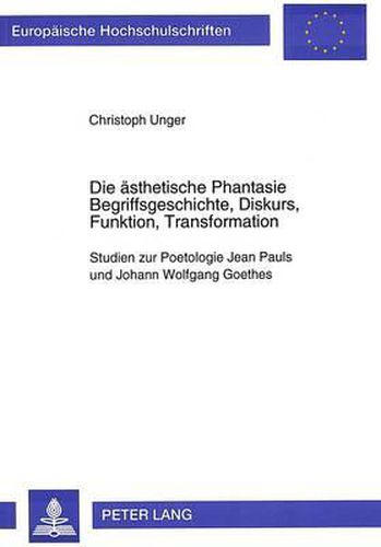 Die Aesthetische Phantasie. Begriffsgeschichte, Diskurs, Funktion, Transformation: Studien Zur Poetologie Jean Pauls Und Johann Wolfgang Goethes