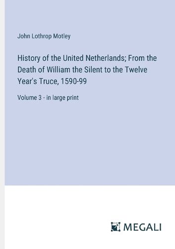 Cover image for History of the United Netherlands; From the Death of William the Silent to the Twelve Year's Truce, 1590-99