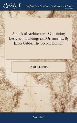 Cover image for A Book of Architecture, Containing Designs of Buildings and Ornaments. By James Gibbs. The Second Edition