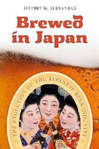 Cover image for Brewed in Japan: The Evolution of the Japanese Beer Industry