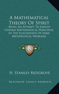 Cover image for A Mathematical Theory of Spirit: Being an Attempt to Employ Certain Mathematical Principles in the Elucidation of Some Metaphysical Problems