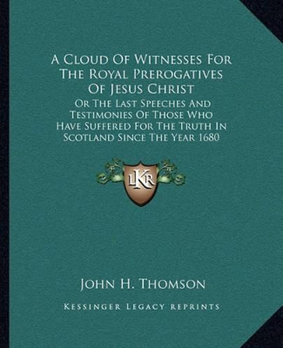 Cover image for A Cloud of Witnesses for the Royal Prerogatives of Jesus Christ: Or the Last Speeches and Testimonies of Those Who Have Suffered for the Truth in Scotland Since the Year 1680