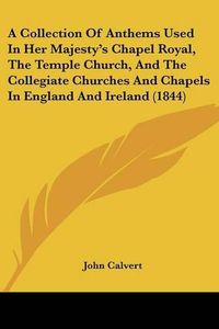 Cover image for A Collection of Anthems Used in Her Majesty's Chapel Royal, the Temple Church, and the Collegiate Churches and Chapels in England and Ireland (1844)