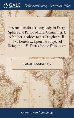 Cover image for Instructions for a Young Lady, in Every Sphere and Period of Life. Containing, I. A Mother's Advice to her Daughters. II. Two Letters ... Upon the Subject of Religion, ... V. Fables for the Female-sex