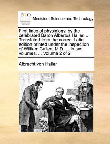 Cover image for First Lines of Physiology, by the Celebrated Baron Albertus Haller, ... Translated from the Correct Latin Edition Printed Under the Inspection of William Cullen, M.D. ... in Two Volumes. ... Volume 2 of 2