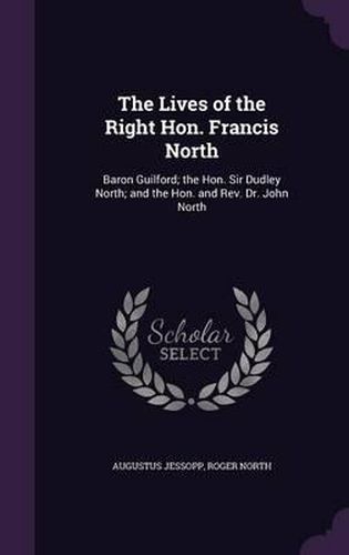 Cover image for The Lives of the Right Hon. Francis North: Baron Guilford; The Hon. Sir Dudley North; And the Hon. and REV. Dr. John North